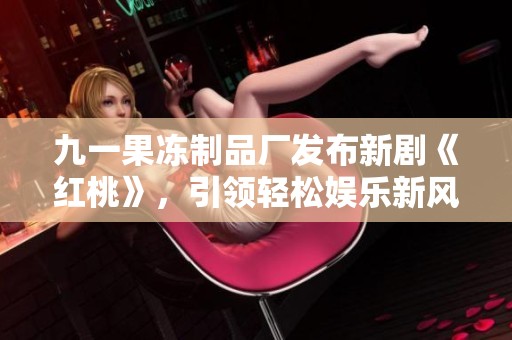 九一果冻制品厂发布新剧《红桃》，引领轻松娱乐新风潮
