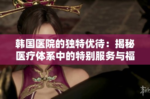韩国医院的独特优待：揭秘医疗体系中的特别服务与福利