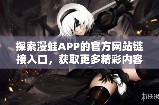 探索漫蛙APP的官方网站链接入口，获取更多精彩内容和功能