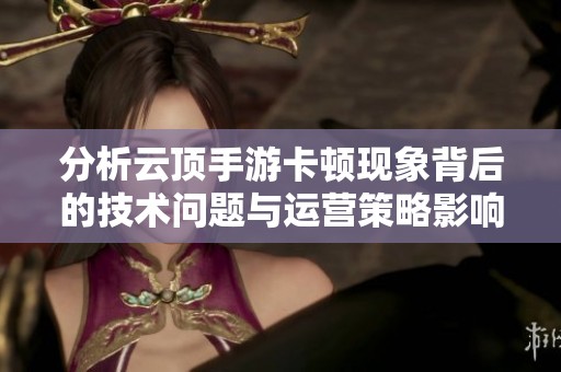 分析云顶手游卡顿现象背后的技术问题与运营策略影响