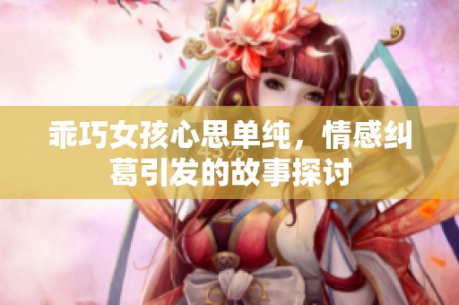 乖巧女孩心思单纯，情感纠葛引发的故事探讨