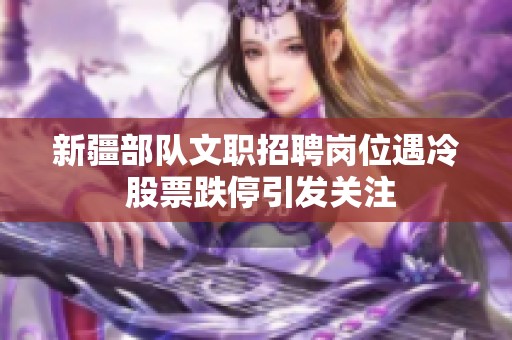 新疆部队文职招聘岗位遇冷 股票跌停引发关注