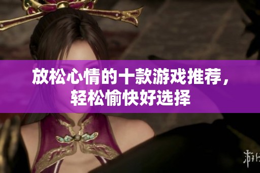 放松心情的十款游戏推荐，轻松愉快好选择