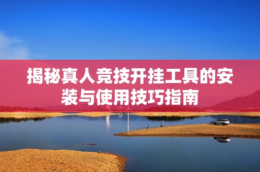 揭秘真人竞技开挂工具的安装与使用技巧指南