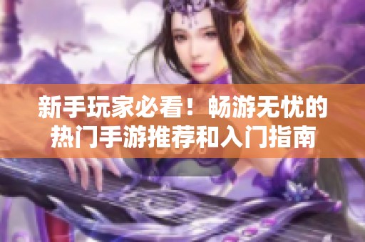 新手玩家必看！畅游无忧的热门手游推荐和入门指南