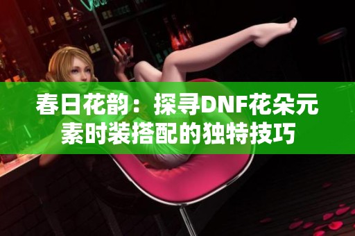 春日花韵：探寻DNF花朵元素时装搭配的独特技巧