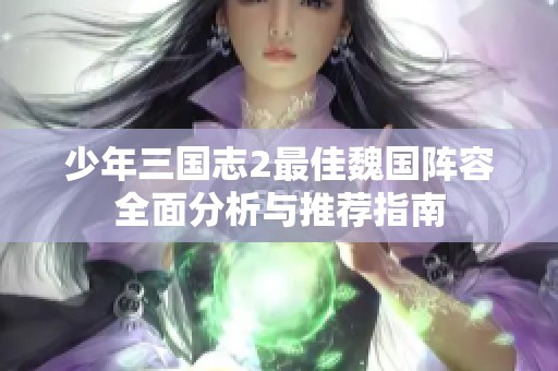 少年三国志2最佳魏国阵容全面分析与推荐指南