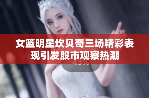 女篮明星坎贝奇三场精彩表现引发股市观察热潮