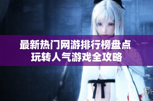 最新热门网游排行榜盘点 玩转人气游戏全攻略