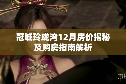 冠城玲珑湾12月房价揭秘及购房指南解析