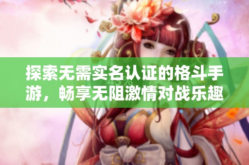 探索无需实名认证的格斗手游，畅享无阻激情对战乐趣