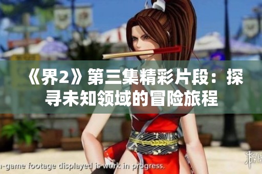 《界2》第三集精彩片段：探寻未知领域的冒险旅程