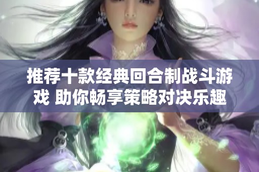 推荐十款经典回合制战斗游戏 助你畅享策略对决乐趣