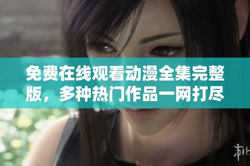免费在线观看动漫全集完整版，多种热门作品一网打尽
