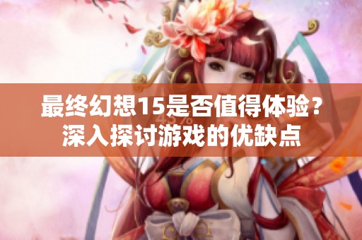 最终幻想15是否值得体验？深入探讨游戏的优缺点