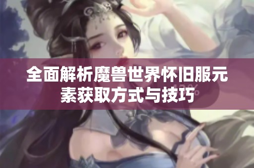 全面解析魔兽世界怀旧服元素获取方式与技巧