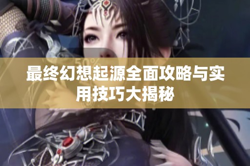 最终幻想起源全面攻略与实用技巧大揭秘