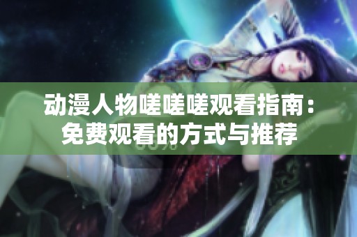 动漫人物嗟嗟嗟观看指南：免费观看的方式与推荐