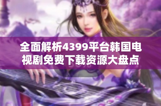 全面解析4399平台韩国电视剧免费下载资源大盘点