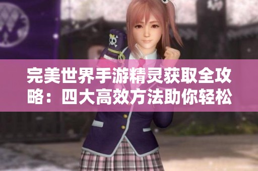 完美世界手游精灵获取全攻略：四大高效方法助你轻松登顶