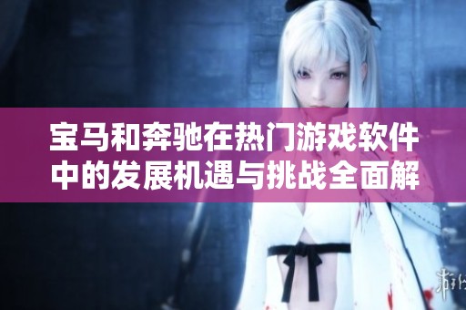 宝马和奔驰在热门游戏软件中的发展机遇与挑战全面解析