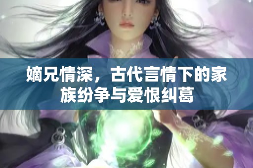 嫡兄情深，古代言情下的家族纷争与爱恨纠葛