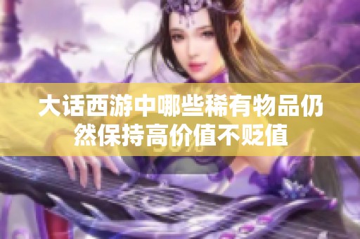 大话西游中哪些稀有物品仍然保持高价值不贬值