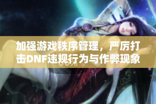 加强游戏秩序管理，严厉打击DNF违规行为与作弊现象