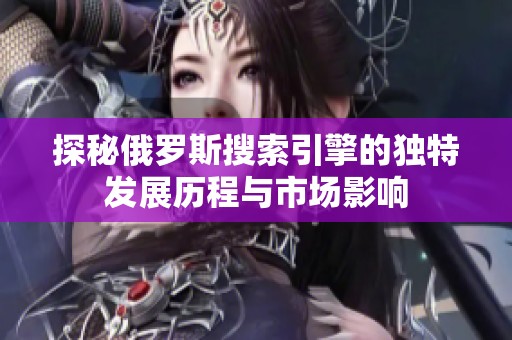 探秘俄罗斯搜索引擎的独特发展历程与市场影响