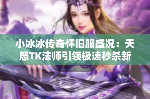 小冰冰传奇怀旧服盛况：天怒TK法师引领极速秒杀新潮流