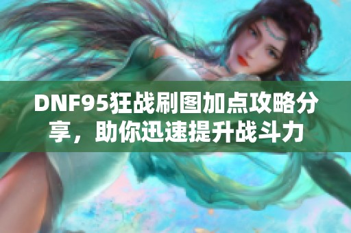 DNF95狂战刷图加点攻略分享，助你迅速提升战斗力