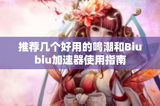 推荐几个好用的鸣潮和Biubiu加速器使用指南