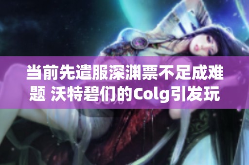 当前先遣服深渊票不足成难题 沃特碧们的Colg引发玩家关注