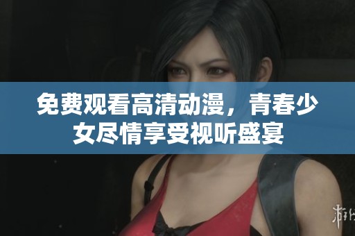 免费观看高清动漫，青春少女尽情享受视听盛宴