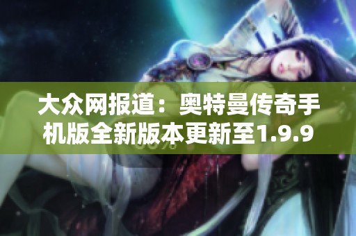 大众网报道：奥特曼传奇手机版全新版本更新至1.9.9震撼上线