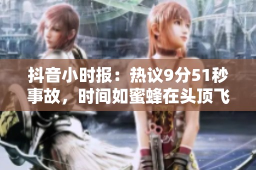 抖音小时报：热议9分51秒事故，时间如蜜蜂在头顶飞舞