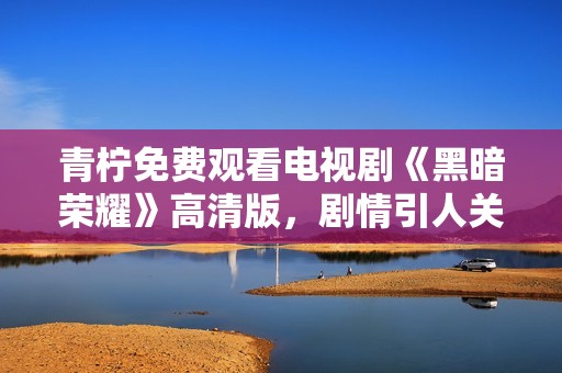 青柠免费观看电视剧《黑暗荣耀》高清版，剧情引人关注