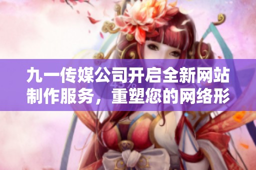 九一传媒公司开启全新网站制作服务，重塑您的网络形象