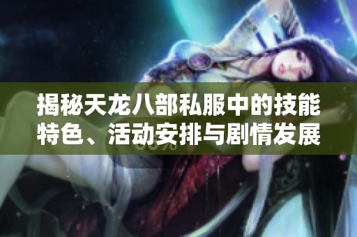 揭秘天龙八部私服中的技能特色、活动安排与剧情发展