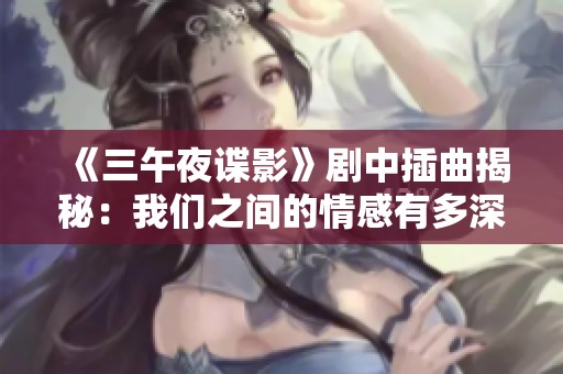 《三午夜谍影》剧中插曲揭秘：我们之间的情感有多深厚？