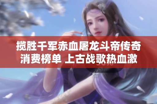 揽胜千军赤血屠龙斗帝传奇消费榜单 上古战歌热血激战青龙剑甲