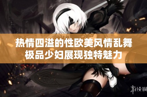 热情四溢的性欧美风情乱舞极品少妇展现独特魅力