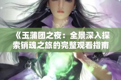 《玉蒲团之夜：全景深入探索销魂之旅的完整观看指南》