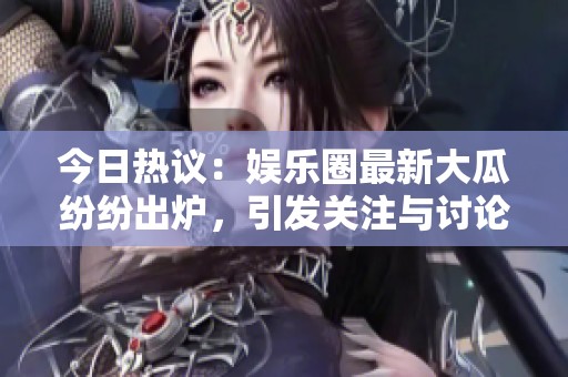 今日热议：娱乐圈最新大瓜纷纷出炉，引发关注与讨论