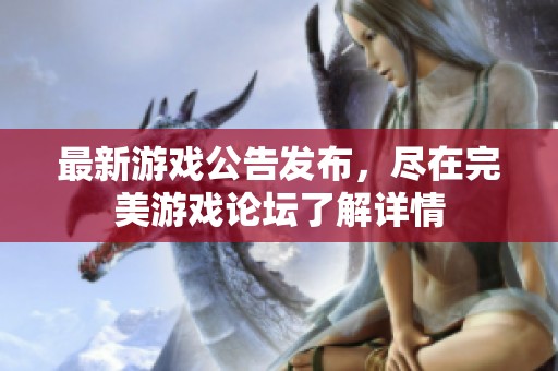 最新游戏公告发布，尽在完美游戏论坛了解详情