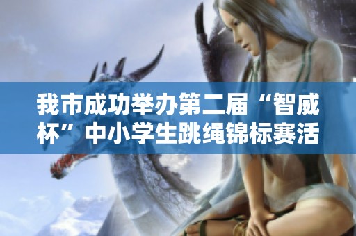 我市成功举办第二届“智威杯”中小学生跳绳锦标赛活动盛况回顾