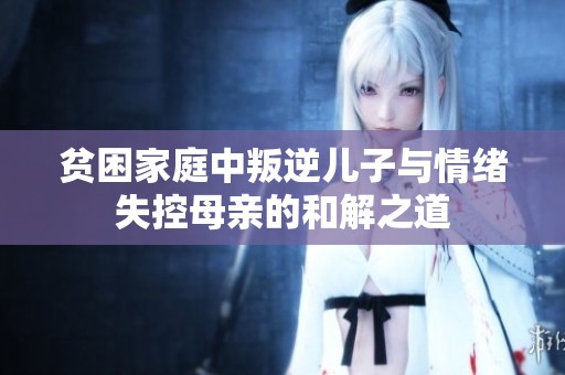 贫困家庭中叛逆儿子与情绪失控母亲的和解之道