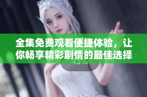 全集免费观看便捷体验，让你畅享精彩剧情的最佳选择