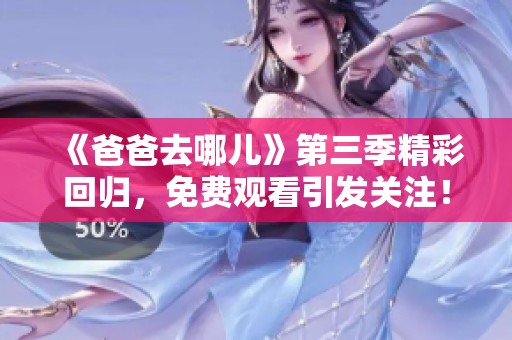 《爸爸去哪儿》第三季精彩回归，免费观看引发关注！