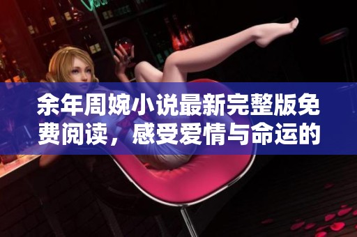 余年周婉小说最新完整版免费阅读，感受爱情与命运的交织